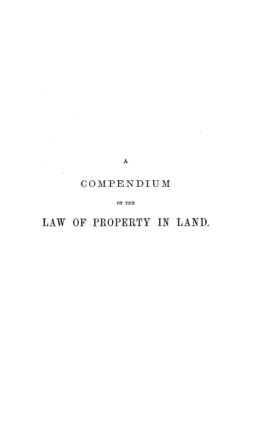 handle is hein.beal/cpdlptyl0001 and id is 1 raw text is: 

















           A


     COMPENDIUM

          OF THE

LAW OF PROPERTY IN LAND.


