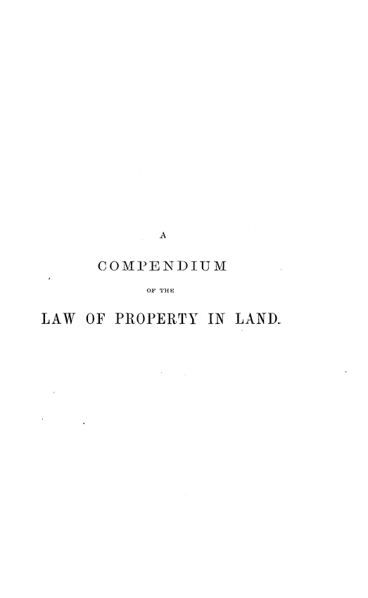 handle is hein.beal/cpdmlwpty0001 and id is 1 raw text is: 


















           A


     COMPENDIUM

          OF THE

LAW OF PROPERTY IN LAND-



