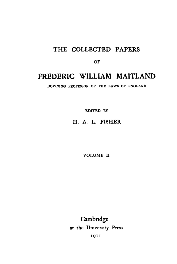 handle is hein.beal/cpm0002 and id is 1 raw text is: THE COLLECTED PAPERS

OF
FREDERIC WILLIAM MAITLAND
DOWNING PROFESSOR OF THE LAWS OF ENGLAND
EDITED BY
H. A. L. FISHER
VOLUME 11
Cambridge
at the University Press
I9II


