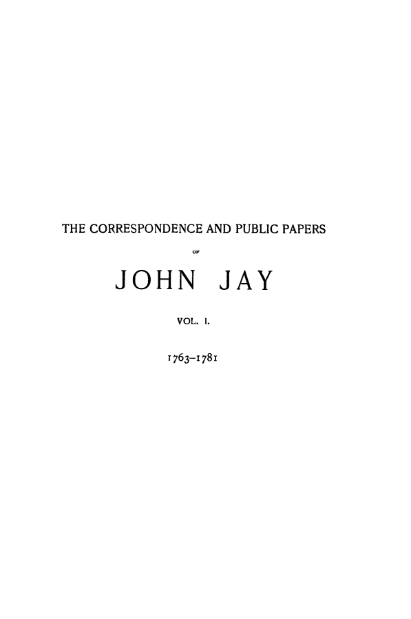 handle is hein.beal/cpubpprs0001 and id is 1 raw text is: 
















THE CORRESPONDENCE AND PUBLIC PAPERS
               OF


      JOHN JAY


             VOL. I.


1763-I78i


