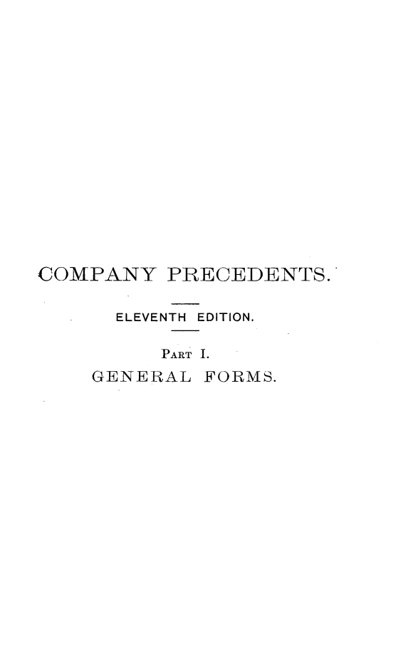 handle is hein.beal/cpyrcs0001 and id is 1 raw text is: 
















COMPANY   PRECEDENTS.

      ELEVENTH  EDITION.

          PART 1.
    GENERAL  FORMS.


