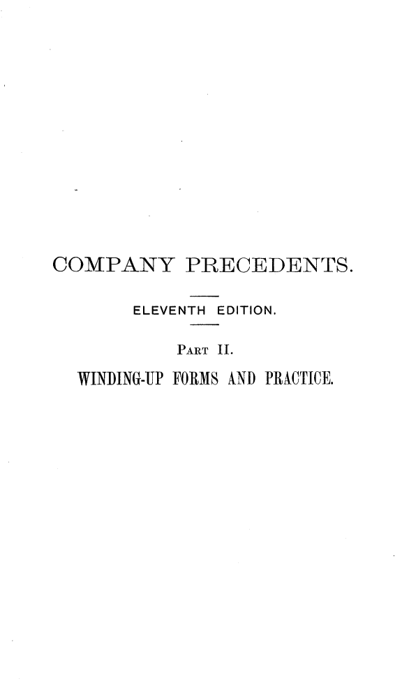 handle is hein.beal/cpyrcs0002 and id is 1 raw text is: 
















COMPANY PRECEDENTS.


ELEVENTH


EDITION.


         PART II.

WINDING-UP FORMS AND PRACTICE.


