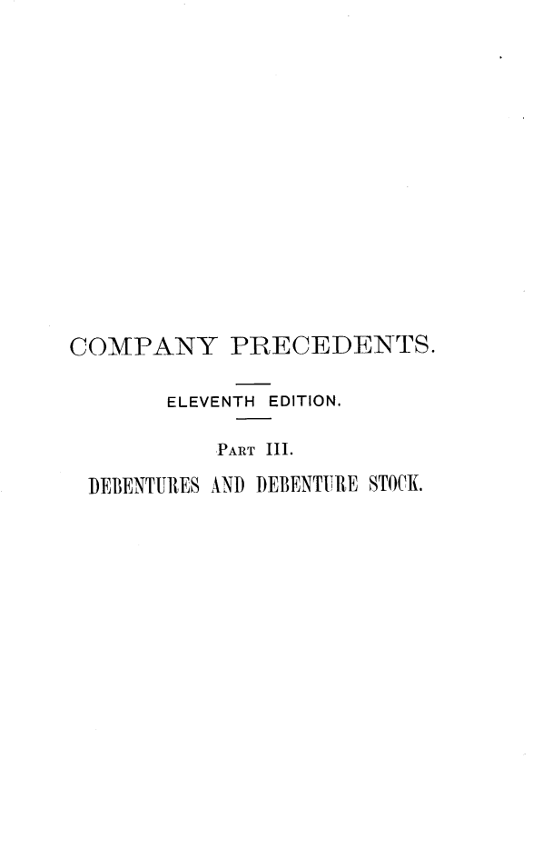 handle is hein.beal/cpyrcs0003 and id is 1 raw text is: 














COMPANY PRECEDENTS.

       ELEVENTH EDITION.

           ,PART III.

 DEBENTURES AND DEBENTURE STOCK.


