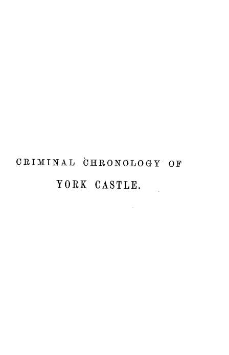 handle is hein.beal/crchykcs0001 and id is 1 raw text is: 













CRIMINAL CHRONOLOGY OF

     YORK CASTLE.


