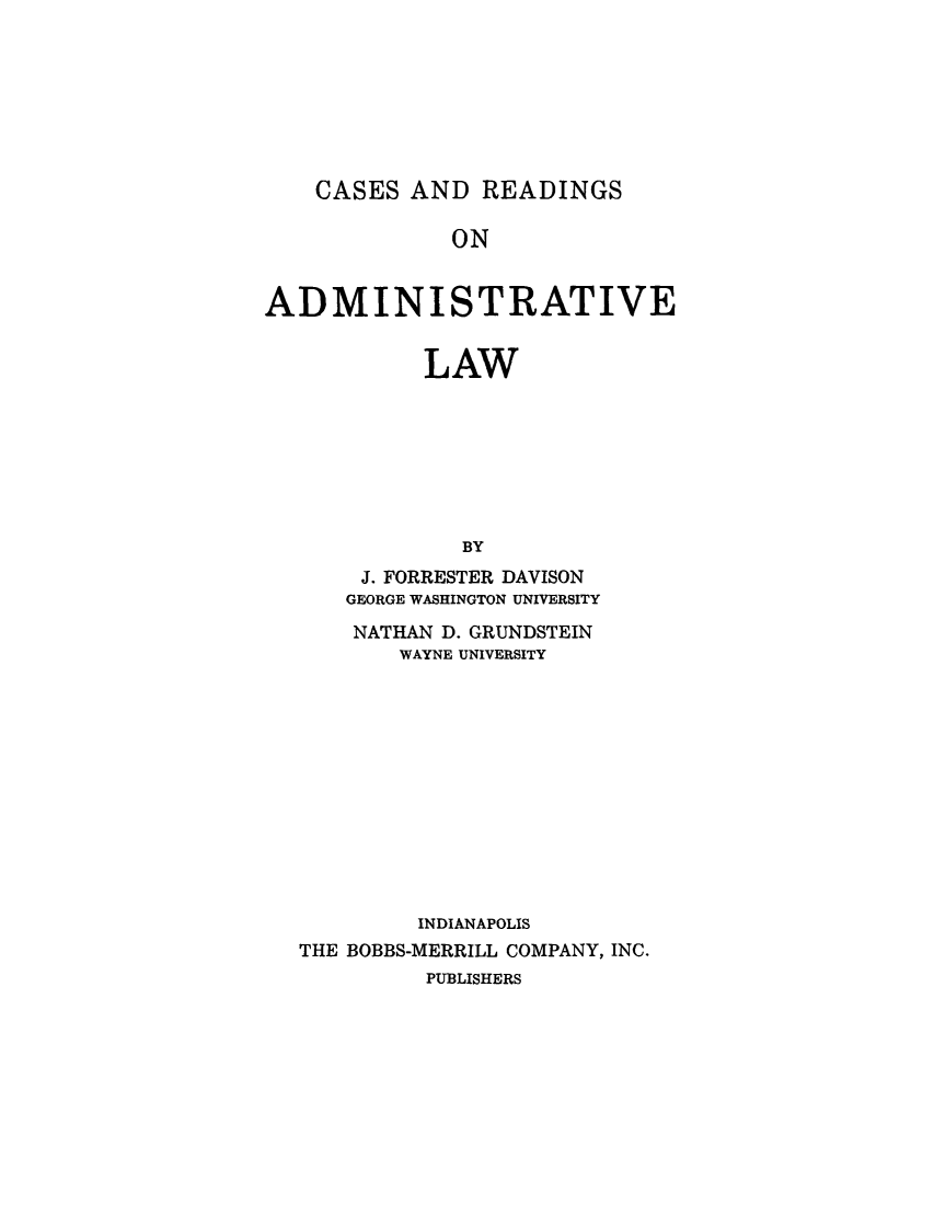 handle is hein.beal/creaon0001 and id is 1 raw text is: CASES AND READINGS

ON
ADMINISTRATIVE
LAW
BY
J. FORRESTER DAVISON
GEORGE WASHINGTON UNIVERSITY
NATHAN D. GRUNDSTEIN
WAYNE UNIVERSITY
INDIANAPOLIS
THE BOBBS-MERRILL COMPANY, INC.
PUBLISHERS


