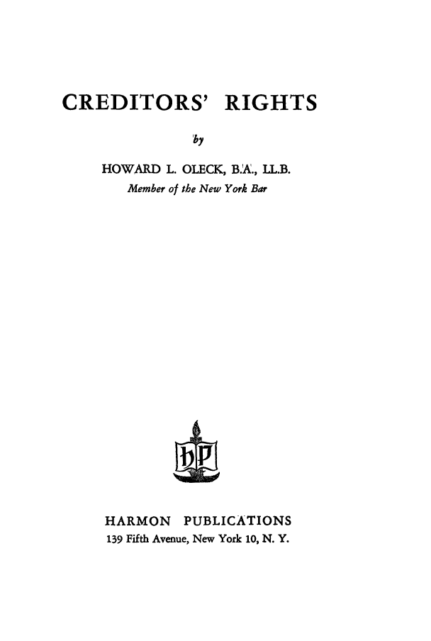 handle is hein.beal/credrits0001 and id is 1 raw text is: 





CREDITORS' RIGHTS


          'by

HOWARD L. OLECK, B.A., LL.B.
   Member of the New York Bar






















HARMON   PUBLICATIONS
139 Fifth Avenue, New York 10, N. Y.


