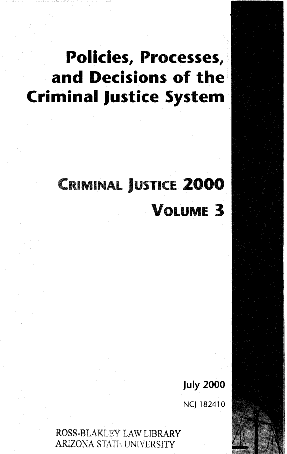 handle is hein.beal/crmjust0003 and id is 1 raw text is: 

      Policies, Processes,
   and Decisions of the
Criminal Justice System



     .RIMINAL JUSTICE 2000
                 VOLUME 3








                      July 2000
                      NCJ 182410


ROSS-BLAKLEY LAW LIBRARY
ARIZONA STATE UNIVERSITY


