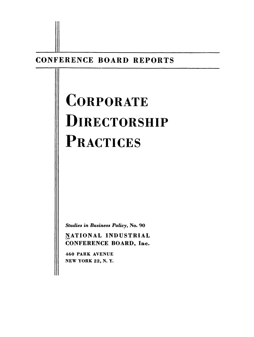 handle is hein.beal/crpdirpr0001 and id is 1 raw text is: 








CONFERENCE BOARD REPORTS


CORPORATE


DIRECTORSHIP


PRACTICES












Studies in Business Policy, No. 90
,NATIONAL INDUSTRIAL
CONFERENCE BOARD, Inc.
460 PARK AVENUE
NEW YORK 22, N. Y.


