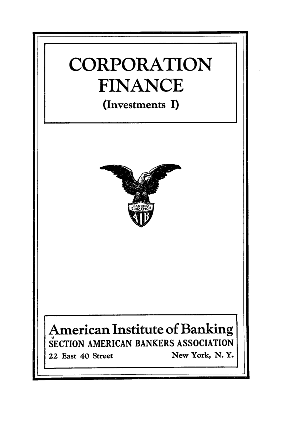 handle is hein.beal/crpfncin0001 and id is 1 raw text is: 


CORPORATION
    FINANCE
    (Investments I)


American Institute of Banking
SECTION AMERICAN BANKERS ASSOCIATION
22 East 40 Street      New York, N. Y.


