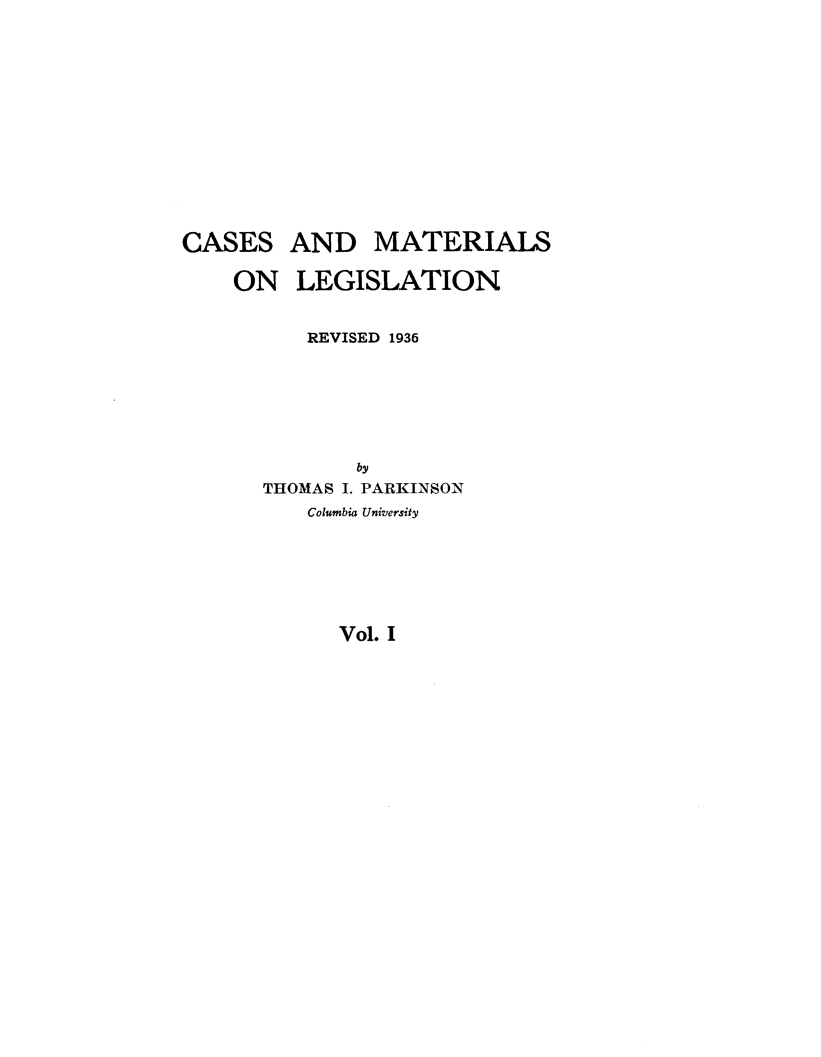 handle is hein.beal/csamsoln0001 and id is 1 raw text is: 









CASES
    ON


AND MATERIALS
LEGISLATION


    REVISED 1936




       by
THOMAS I. PARKINSON
    Columbia University


Vol. I


