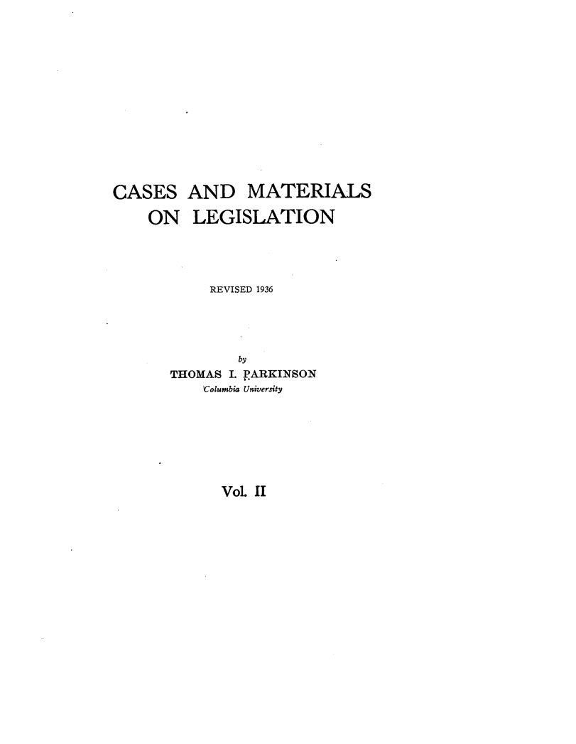 handle is hein.beal/csamsoln0002 and id is 1 raw text is: 









CASES
    ON


AND MATERIALS
LEGISLATION


     REVISED 1936



        by
THOMAS I. PARKINSON
    Columbia University


Vol 1I


