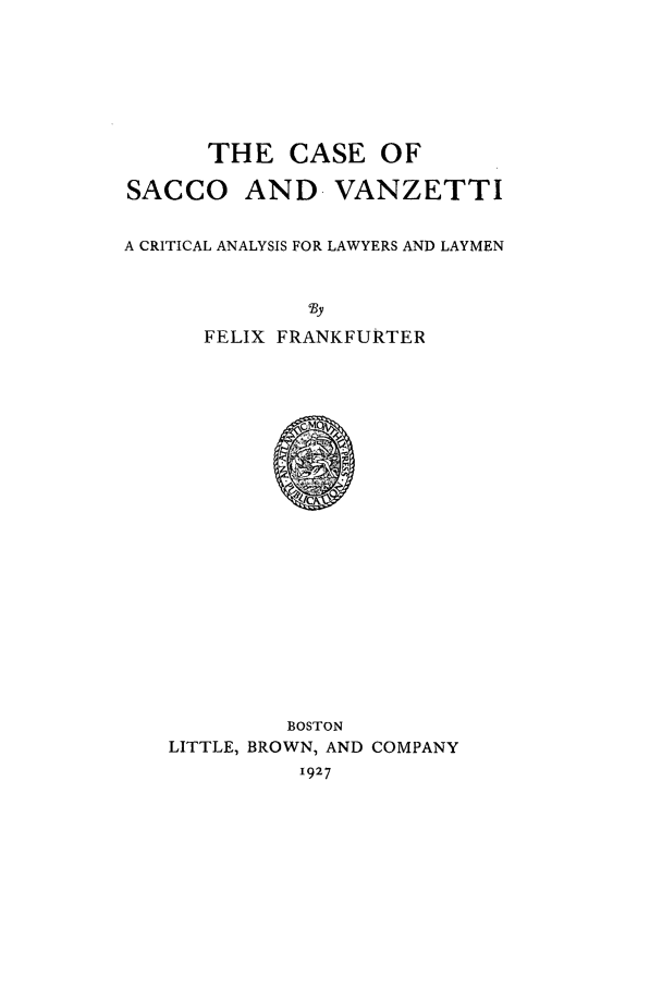 handle is hein.beal/csav0001 and id is 1 raw text is: THE CASE OF
SACCO AND. VANZETTI
A CRITICAL ANALYSIS FOR LAWYERS AND LAYMEN
'By
FELIX FRANKFURTER

BOSTON
LITTLE, BROWN, AND COMPANY
1927


