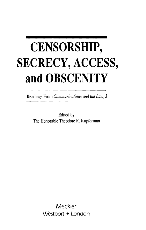 handle is hein.beal/cshipsaco0001 and id is 1 raw text is: CENSORSHIP,
SECRECY, ACCESS,
and OBSCENITY
Readings From Communications and the Law, 3

Edited by
The Honorable Theodore R. Kupferman
Meckler
Westport * London


