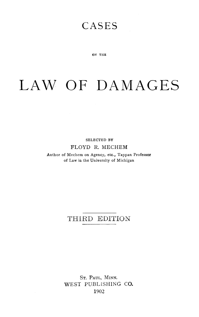 handle is hein.beal/cslwdgs0001 and id is 1 raw text is: 



CASES




   ON THE


LAW


OF DAMAGES


           SELECTED BY
      FLOYD  R. MECHEM
Author of Mechem on Agency, etc., Tappan Professor
     of Law in the University of Michigan









     THIRD EDITION









         ST. PAUL, MINN.
     WEST PUBLISHING CO.
             1902


