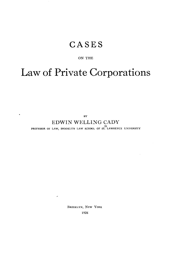 handle is hein.beal/cslwptcn0001 and id is 1 raw text is: 












                CASES


                   ON THE




Law of Private Corporations











                     BY

          EDWIN   WELLING   CADY
                            tl
   PROFESSOR OF LAW, BROOKLYN LAW SCHOOL OF ST. LAWRENCE UNIVERSITY






















                BROOKLYN, NEW YORK
                     1926


