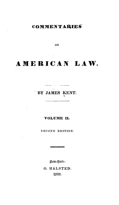 handle is hein.beal/csoanlw0002 and id is 1 raw text is: 





COMNENTAif~1ESi


           ON




AMERICAN LAW.






      BY JAMES KENT.






        VOLUME H.


        SECOND EDITION.









        O. HALSTED.
           1832.


