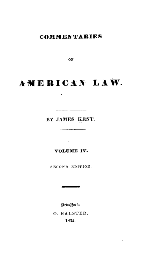 handle is hein.beal/csoanlw0004 and id is 1 raw text is: 






     COMMENTARIES



           ON




AMERICAN LAW.


BY JAMES KENT.






  VOLUME IV.


  SECOND EDITION,









  0. HALSTED.
    1832.


