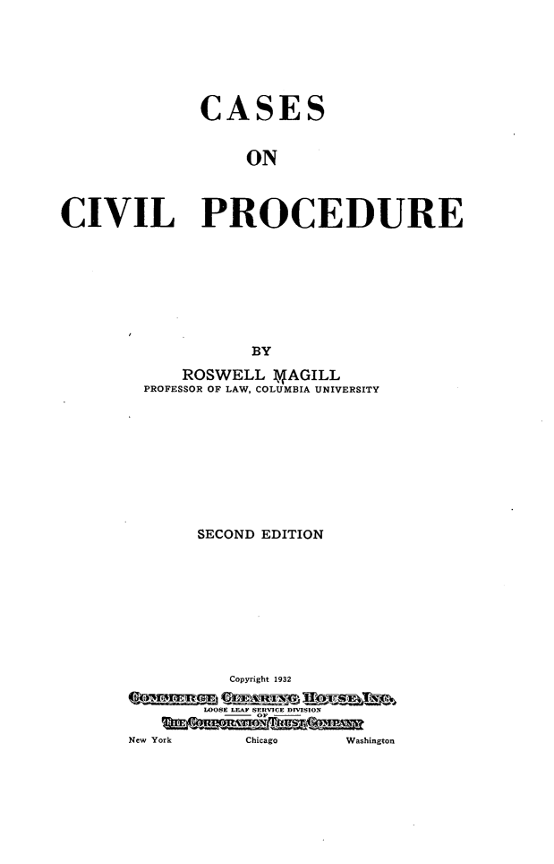handle is hein.beal/csoclpde0001 and id is 1 raw text is: 






               CASES


                    ON



CIVIL PROCEDURE








                     BY


      ROSWELL   NAGILL
  PROFESSOR OF LAW, COLUMBIA UNIVERSITY









       SECOND EDITION









           Copyright 1932

        LOOSE LEAF SERVICE DIVISION

New York     Chicago   Washington


