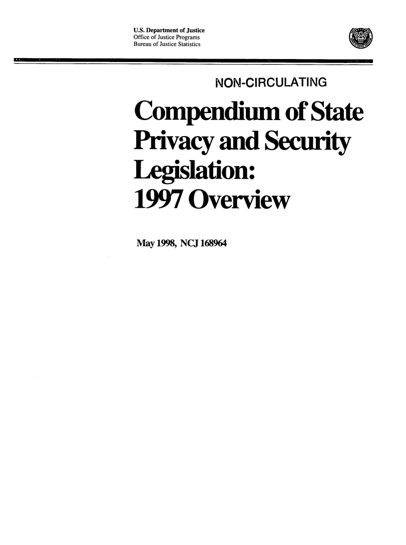 handle is hein.beal/cspsl1997 and id is 1 raw text is: 
U.S. Department of Justice
Office of Justice Programs   ul
Bureau of Justice Statistics


            NON-CIRCULATING

Compendium of State

Privacy and Security

Legislation:

1997 Overview


May 1998, NCJ 168964


