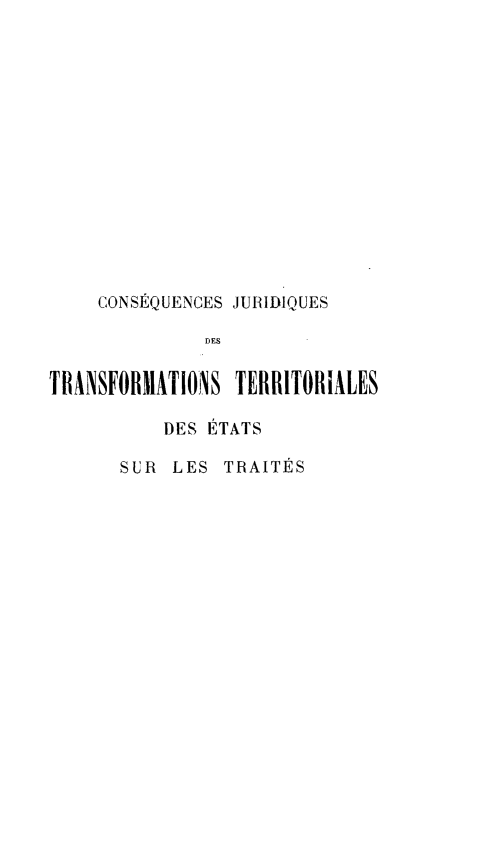 handle is hein.beal/csqjurte0001 and id is 1 raw text is: 















    CONSEQUENCES JURIDIQUES

              DES


TRANSFORMATIONS  TERRITORIALES

           DES ETATS

       SUR LES  TRAITES


