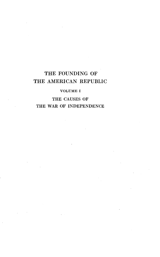 handle is hein.beal/cswrip0001 and id is 1 raw text is: 














   THE FOUNDING OF
THE AMERICAN REPUBLIC

        VOLUME I

      THE CAUSES OF
 THE WAR OF INDEPENDENCE


