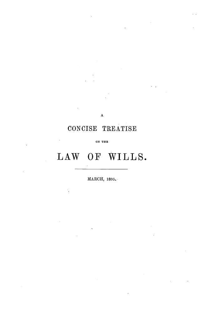 handle is hein.beal/ctlwills0001 and id is 1 raw text is: A
CONCISE TREATISE
ON THE
LAW OF WILLS.

MARCH, 1895.


