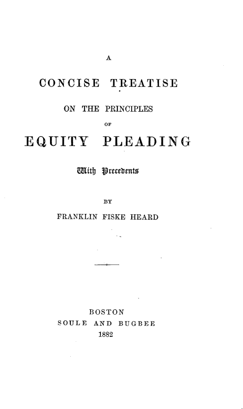 handle is hein.beal/ctpepp0001 and id is 1 raw text is: 









  CONCISE


      ON THE



EQUITY


FRANKLIN


A


TREATISE


PRINCIPLES

OF

PLEADING


BY

FISKE HEARD


     BOSTON
SOULE AND BUGBEE
      1882


Mitb parebents


