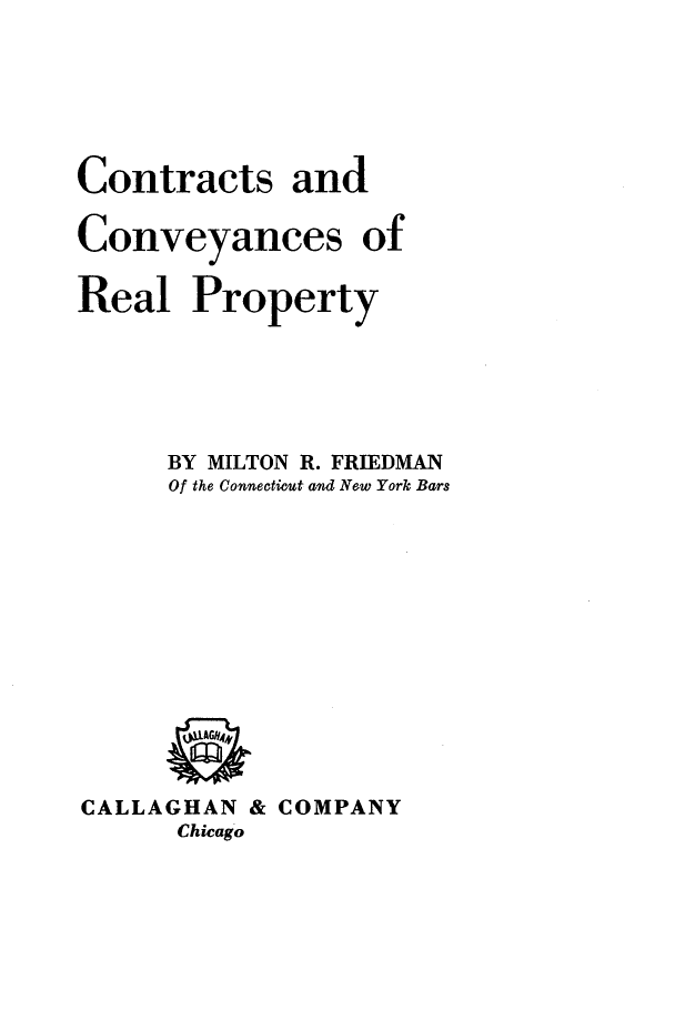 handle is hein.beal/ctsadcyc0001 and id is 1 raw text is: 



Contracts and


Conveyances


of


Real   Property



      BY MILTON R. FRIEDMAN
      Of the Connecticut and New York Bars








CALLAGHAN  & COMPANY
      Chicago


