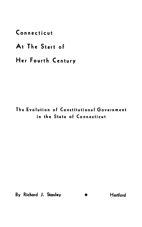 handle is hein.beal/ctsfoury0001 and id is 1 raw text is: 




Connecticut


At The Start of

Her Fourth Century







The Evolution of Constitutional Government
       in the State of Connecticut


By Richard J. Stanley


Hartford


