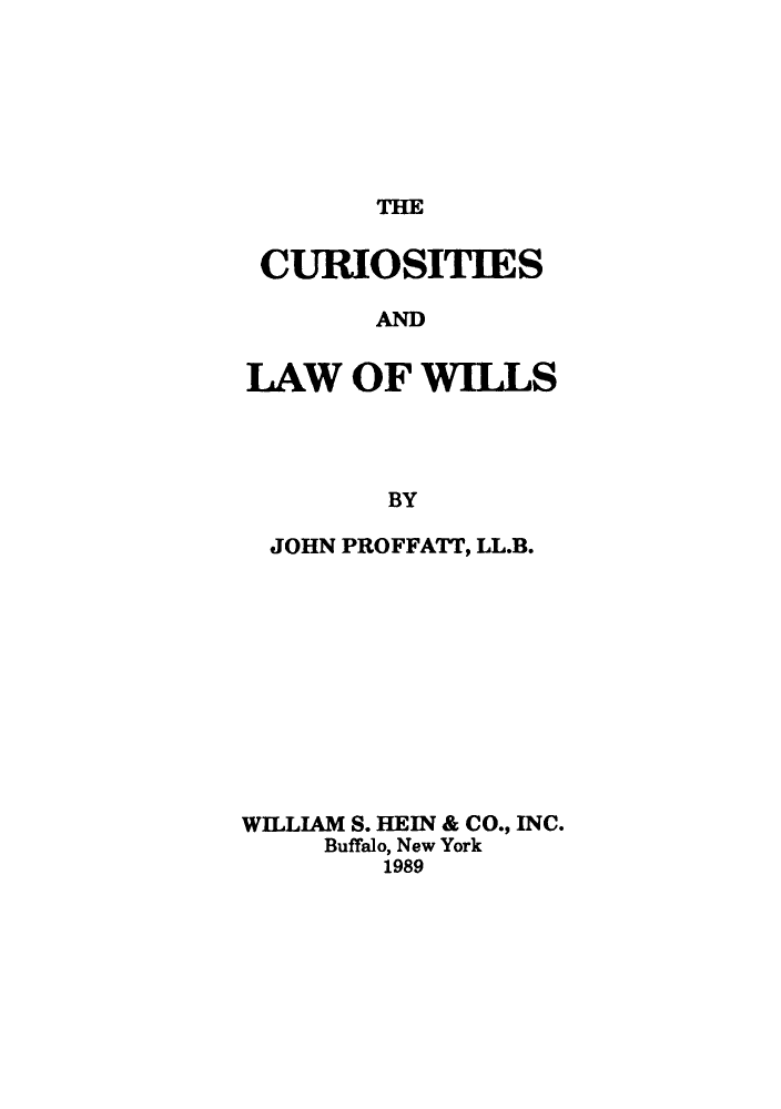 handle is hein.beal/culwils0001 and id is 1 raw text is: THE

CURIOSITIES
AND
IAW OF WILLS
BY
JOHN PROFFATT, LL.B.
WIELIAM S. HEIN & CO., INC.
Buffalo, New York
1989


