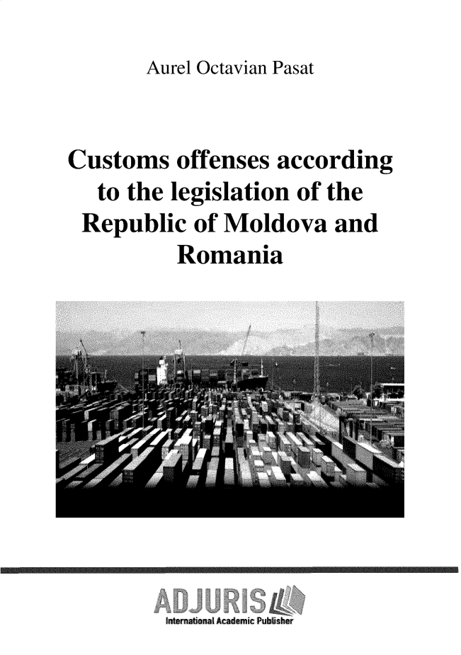 handle is hein.beal/cuofsmdvr0001 and id is 1 raw text is: 
Aurel Octavian Pasat


Customs offenses according
   to the legislation of the
 Republic of Moldova and
           Romania


hIntenational Academic Publsher


