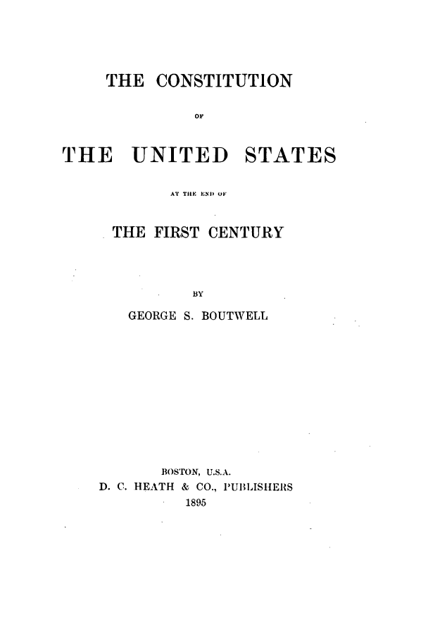 handle is hein.beal/cusefc0001 and id is 1 raw text is: THE CONSTITUTION
OF

THE UNITED STATES
AT TIlE ND OF
THE FIRST CENTURY
BY
GEORGE S. BOUTWELL

BOSTON, U.S.A.
D. C. HEATH & CO., PUBLISHERS
1895


