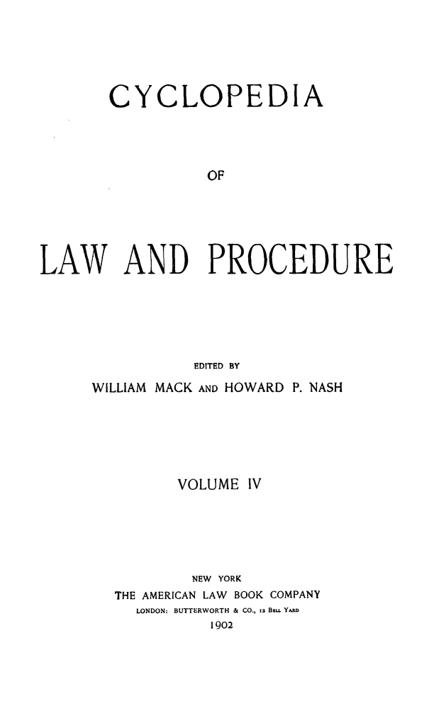 handle is hein.beal/cyclolp0004 and id is 1 raw text is: CYCLOPEDIA
OF
LAW AND PROCEDURE
EDITED BY

WILLIAM MACK AND HOWARD P. NASH
VOLUME IV
NEW YORK
THE AMERICAN LAW BOOK COMPANY
LONDON: BUTTERWORTH & CO., t2 Buji YD
1902


