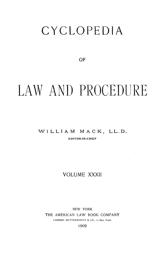 handle is hein.beal/cyclolp0032 and id is 1 raw text is: C

YCLOPEDIA

OF
LAW AND PROCEDU-RE

WILLIAM

MACK,

EDITOR-IN-C HIEF
VOLUME XXXII
NEW YORK
THE AMERICAN LAW BOOK COMPANY
.ONDON: BUTTERWORTH & CO., iz BELL YARD
1909

LL.D.


