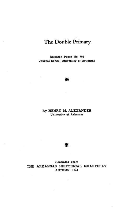 handle is hein.beal/dblpr0001 and id is 1 raw text is: 











         The  Double   Primary



           Research Paper No. 793
      Journal Series, University of Arkansas














        By HENRY  M. ALEXANDER
            University of Arkansas













              Reprinted From
THE  ARKANSAS   HISTORICAL   QUARTERLY
              AUTUMN,  1944


