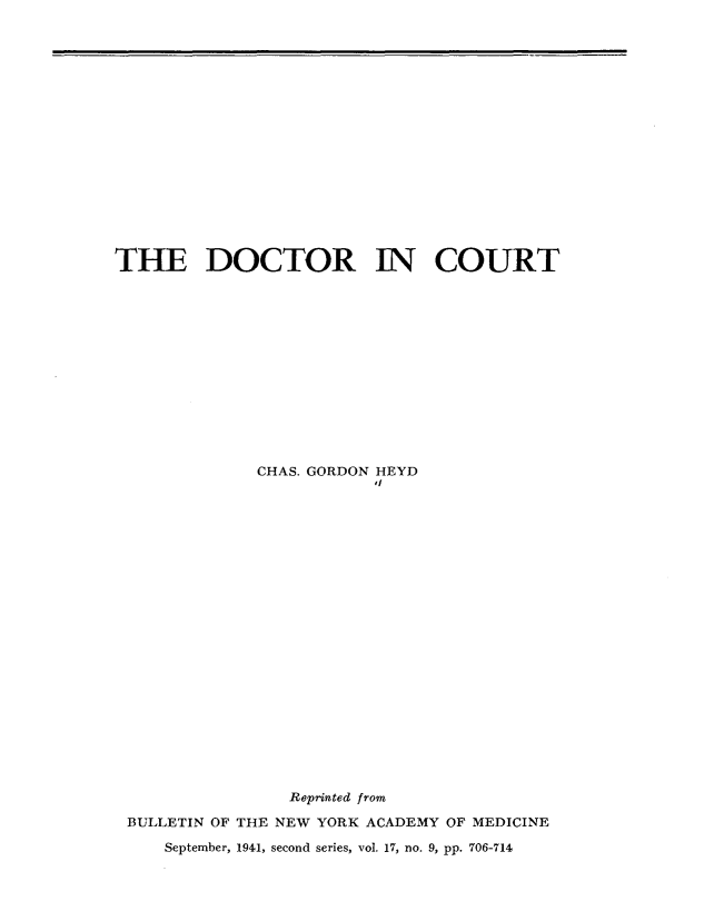 handle is hein.beal/dcticut0001 and id is 1 raw text is: 


















THE DOCTOR IN COURT














              CHAS. GORDON HEYD
                         'I






















                 Reprinted from

 BULLETIN OF THE NEW YORK ACADEMY OF MEDICINE

     September, 1941, second series, vol. 17, no. 9, pp. 706-714


