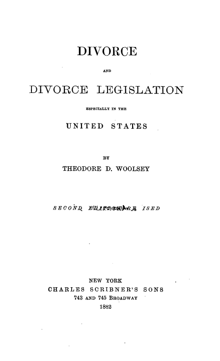 handle is hein.beal/ddlus0001 and id is 1 raw text is: 







         DIVORCE


              AND


DIVORCE LEGISLATION


     ESPECIALLY IN THE


 UNITED STATES




        BY

THEODORE D. WOOLSEY


SECOI      T)Z    ISED











        NEW YORK
CHARLES SCRIBNER'S SONS
     743 AND 745 BROADWAY
          1882


