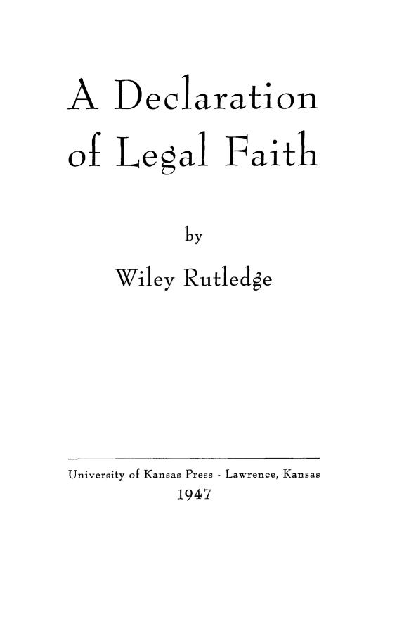 handle is hein.beal/declgfai0001 and id is 1 raw text is: 

A Declaration

of Legal Faith

           Wl y
    Wiley Rutled~e


University of Kansas Press - Lawrence, Kansas
          1947


