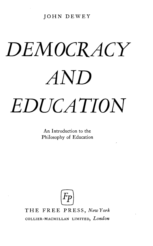 handle is hein.beal/demedin0001 and id is 1 raw text is: 

JOHN DEWEY


DEMOCRACY




        AND




 EDUCA TION


        An Introduction to the
        Philosophy of Education












    THE FREE PRESS, NewYork
    COLLIER-MACMILLAN LIMITED, London


