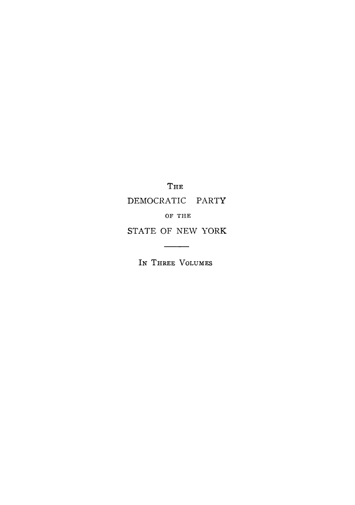 handle is hein.beal/dempasn0001 and id is 1 raw text is: THE
DEMOCRATIC PARTY
OF THE
STATE OF NEW YORK
IN THREE VOLUMES


