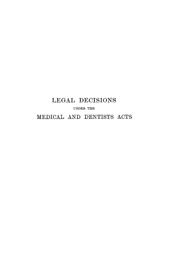 handle is hein.beal/desic0001 and id is 1 raw text is: LEGAL DECISIONS
UNDER THE
MEDICAL AND DENTISTS ACTS


