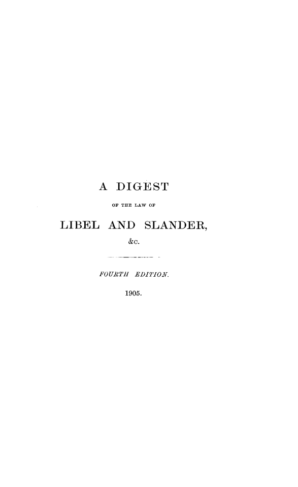 handle is hein.beal/dglblsndr0001 and id is 1 raw text is: 





















      A  DIGEST

        OF THE LAW OF

LIBEL   AND   SLANDER,

           &c.


FOURTHI EDITION.

    1905.


