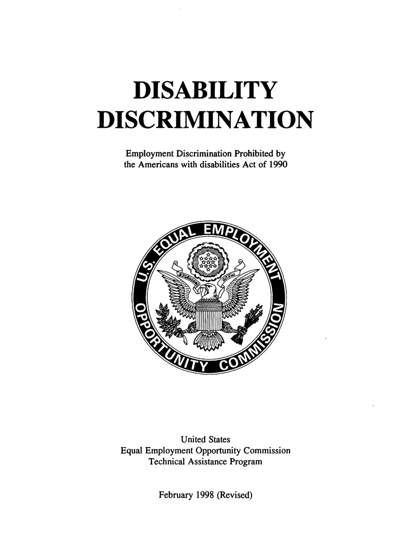 handle is hein.beal/disd0001 and id is 1 raw text is: 







      DISABILITY


DISCRIMINATION


     Employment Discrimination Prohibited by
     the Americans with disabilities Act of 1990


           United States
Equal Employment Opportunity Commission
     Technical Assistance Program


February 1998 (Revised)



