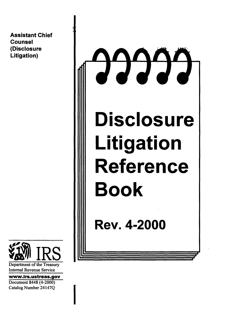 handle is hein.beal/dislitrb0001 and id is 1 raw text is: 



Assistant Chief
Counsel
(Disclosure
Litigation)









                     Disclosure


                     Litigation


                     Reference


                     Book




                     Rev. 4-2000



iA     IRS                                  ,,,,
Department of the Treasury
Internal Revenue Service
www.irs.ustreas.gov
Document 8448 (4-2000)
Catalog Number 24147Q  [


