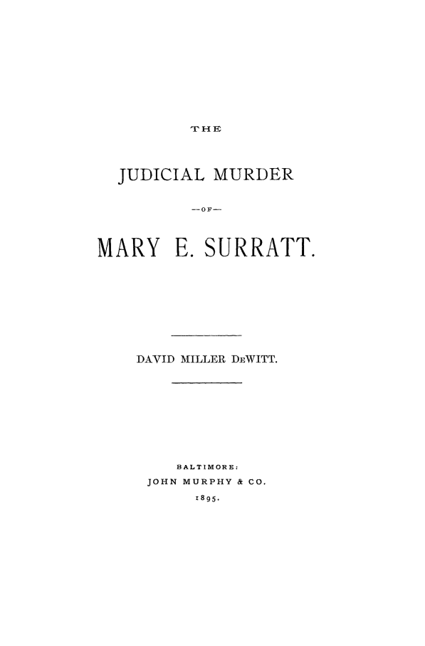 handle is hein.beal/djms0001 and id is 1 raw text is: THrR

JUDICIAL MURDER
MARY E. SURRATT.
DAVID MILLER DEWITT.
BALTIMORE:
JOHN MURPHY & CO.
1895.



