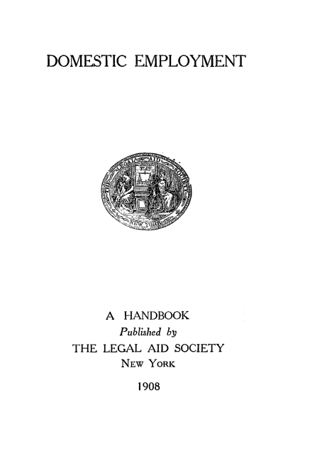handle is hein.beal/dmemp0001 and id is 1 raw text is: 



DOMESTIC EMPLOYMENT


    A HANDBOOK
      Published by
THE LEGAL AID SOCIETY
      NEW YORK


1908


