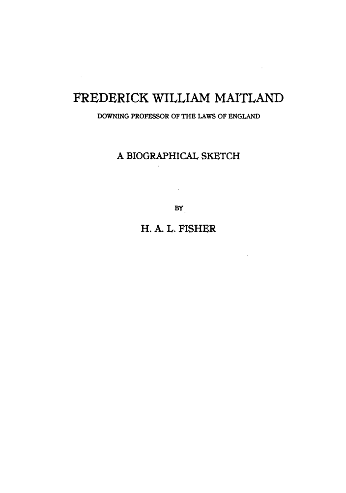 handle is hein.beal/dowprof0001 and id is 1 raw text is: FREDERICK WILLIAM MAITLAND
DOWNING PROFESSOR OF THE LAWS OF ENGLAND
A BIOGRAPHICAL SKETCH
BY
H. A. L. FISHER


