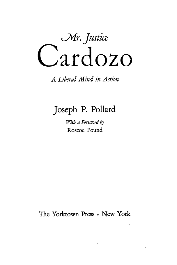handle is hein.beal/dozolib0001 and id is 1 raw text is: ,Mr. Justice
Cardozo
A Liberal Mind in Action
Joseph P. Pollard
With a Foreword by
Roscoe Pound

The Yorktown Press  New York


