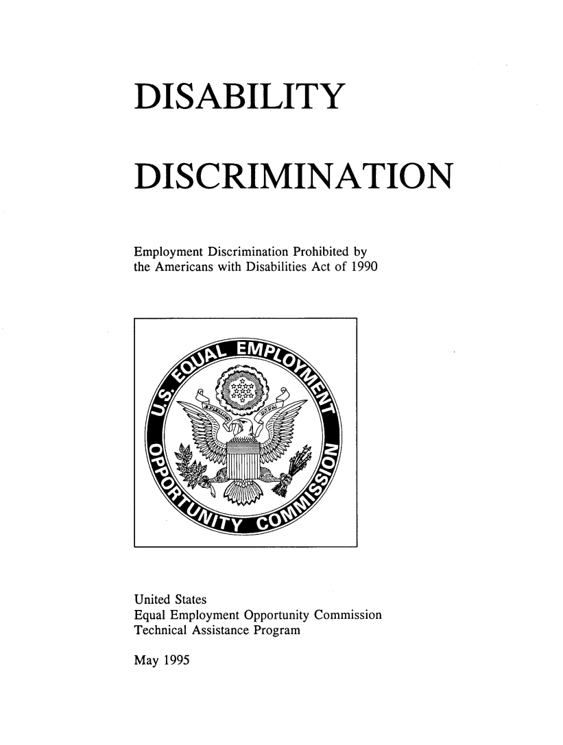 handle is hein.beal/dsbdic0001 and id is 1 raw text is: 





DISABILITY




DISCRIMINATION



Employment Discrimination Prohibited by
the Americans with Disabilities Act of 1990


United States
Equal Employment Opportunity Commission
Technical Assistance Program


May 1995


