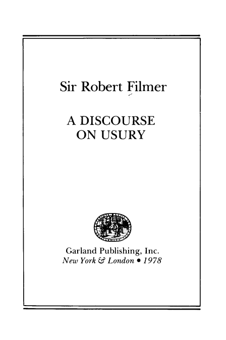 handle is hein.beal/dscusy0001 and id is 1 raw text is: Sir Robert Filmer
A DISCOURSE
ON USURY
Garland Publishing, Inc.
New York & London * 1978


